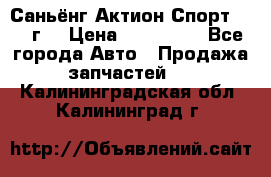 Саньёнг Актион Спорт 2008 г. › Цена ­ 200 000 - Все города Авто » Продажа запчастей   . Калининградская обл.,Калининград г.